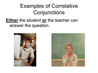 Examples of Correlative
Conjunctions
Either the student or the teacher can
answer the question.
 