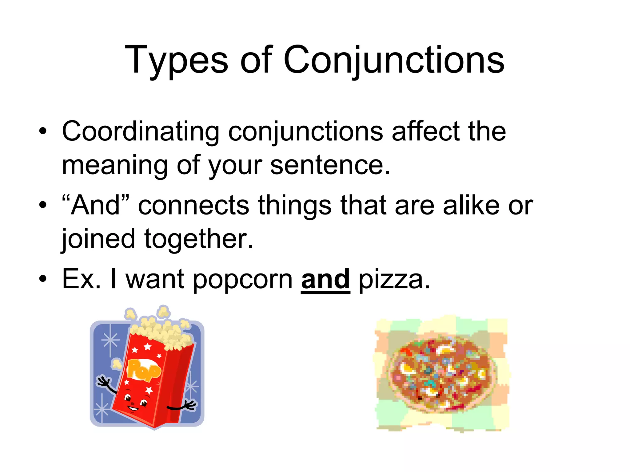 Types of Conjunctions
• Coordinating conjunctions affect the
meaning of your sentence.
• “And” connects things that are alike or
joined together.
• Ex. I want popcorn and pizza.
 