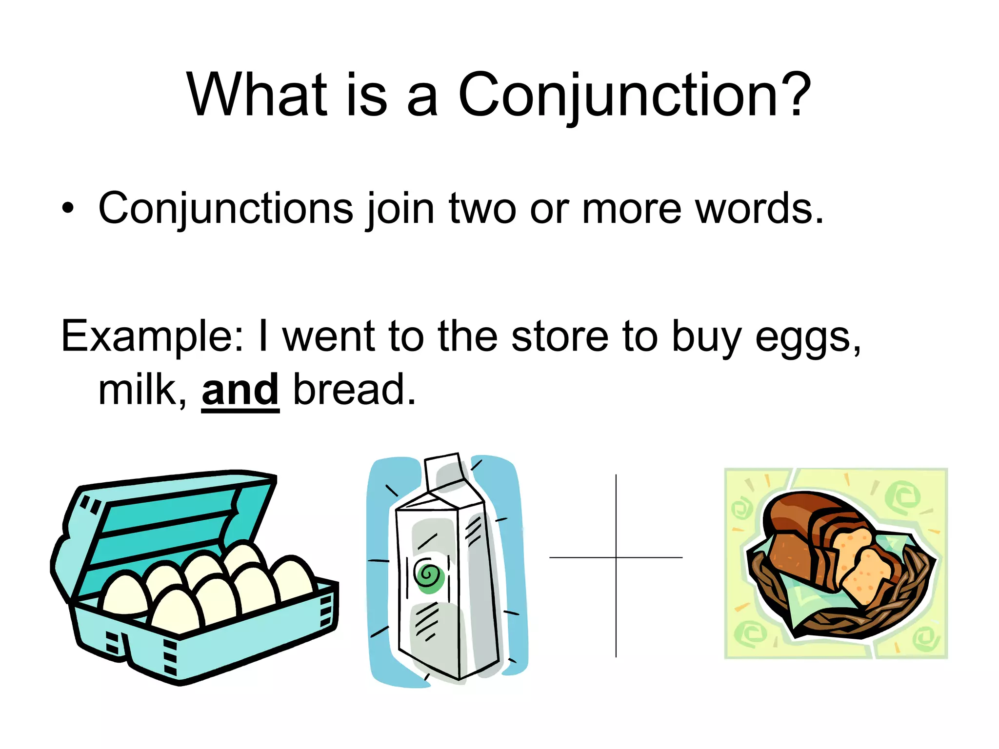 What is a Conjunction?
• Conjunctions join two or more words.
Example: I went to the store to buy eggs,
milk, and bread.
 
