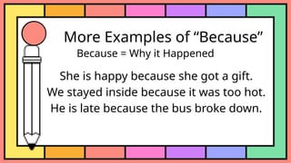 More Examples of “Because”
Because = Why it Happened
She is happy because she got a gift.
We stayed inside because it was too hot.
He is late because the bus broke down.
 