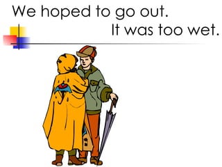 We hoped to go out. It was too wet.