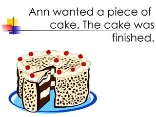 Ann wanted a piece of cake. The cake was finished.