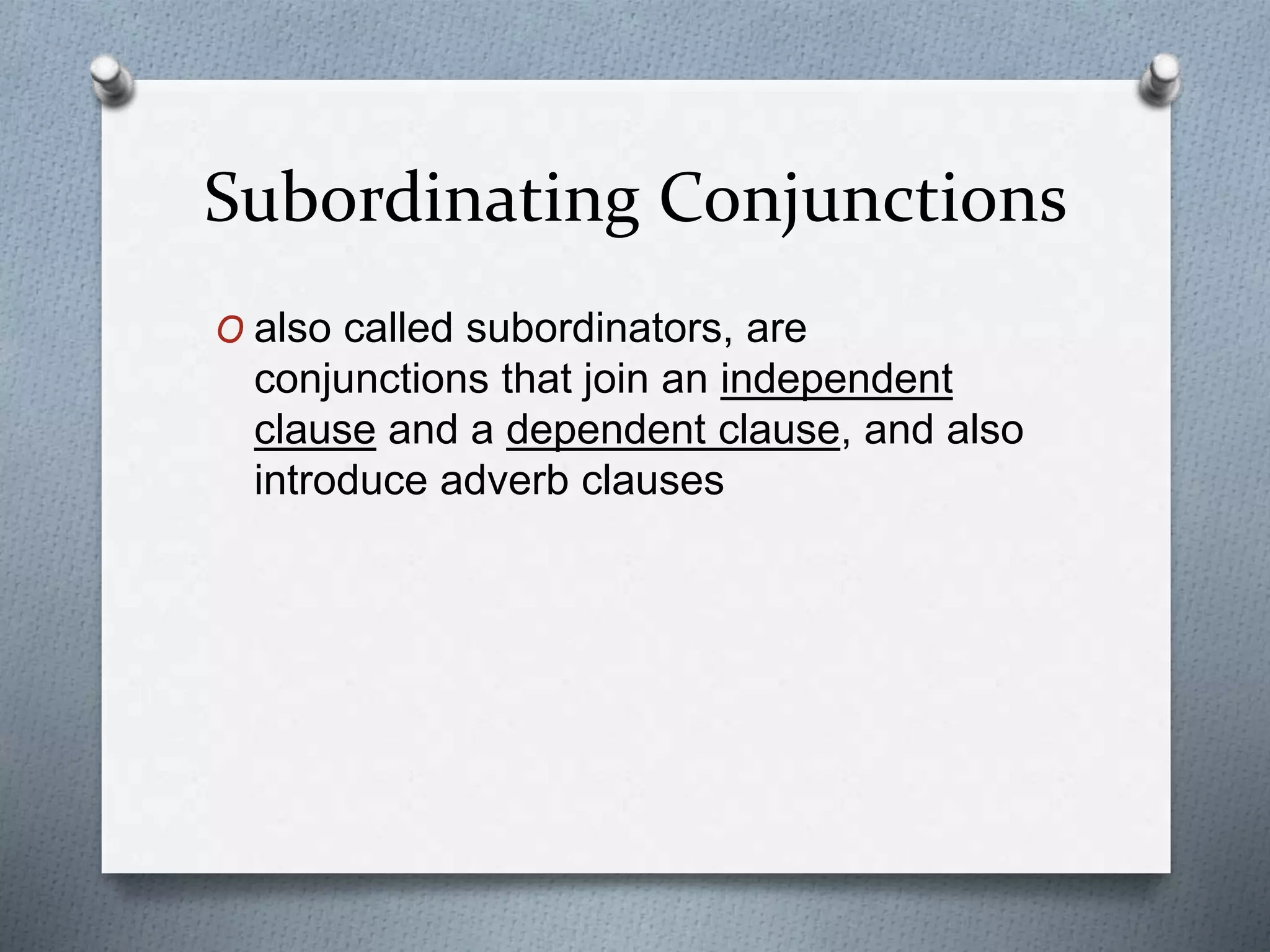 Subordinating Conjunctions
O also called subordinators, are
conjunctions that join an independent
clause and a dependent clause, and also
introduce adverb clauses
 