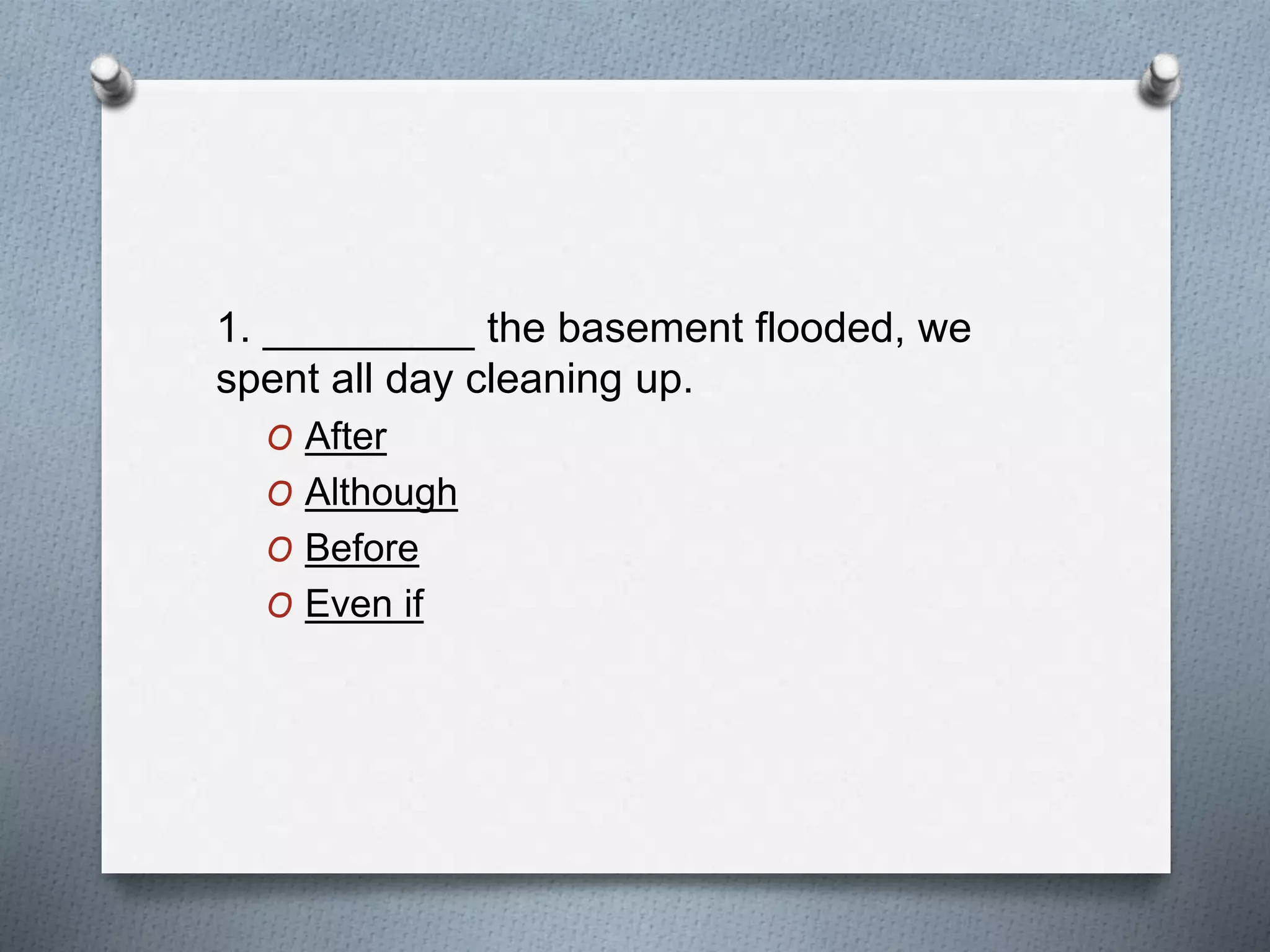 1. _________ the basement flooded, we
spent all day cleaning up.
O After
O Although
O Before
O Even if
 