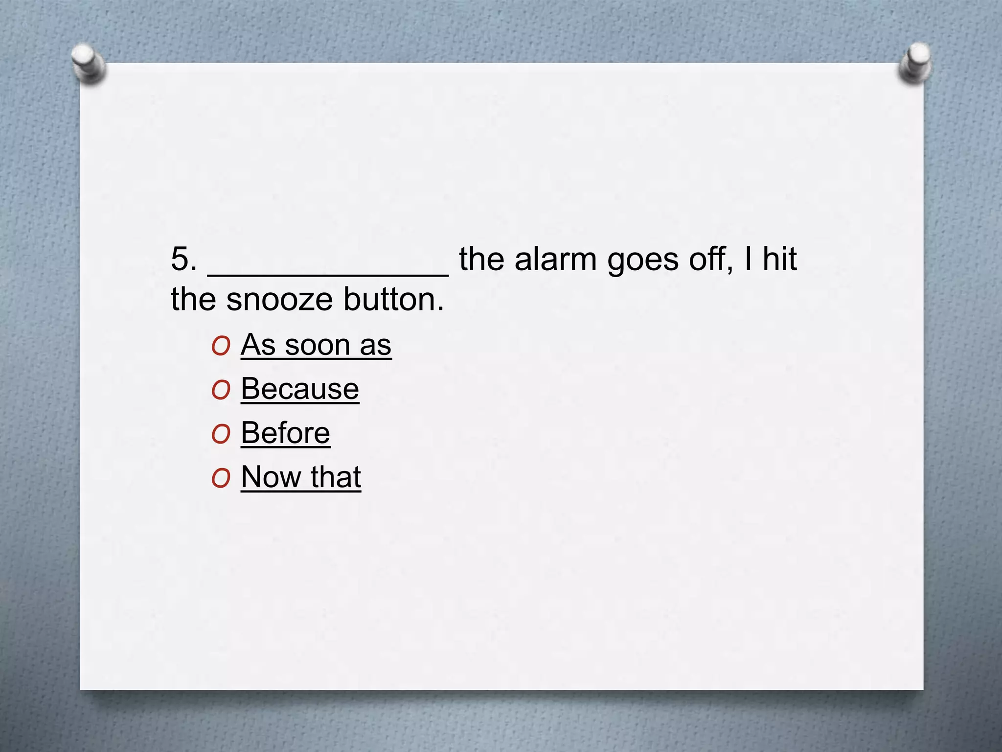 5. _____________ the alarm goes off, I hit
the snooze button.
O As soon as
O Because
O Before
O Now that
 