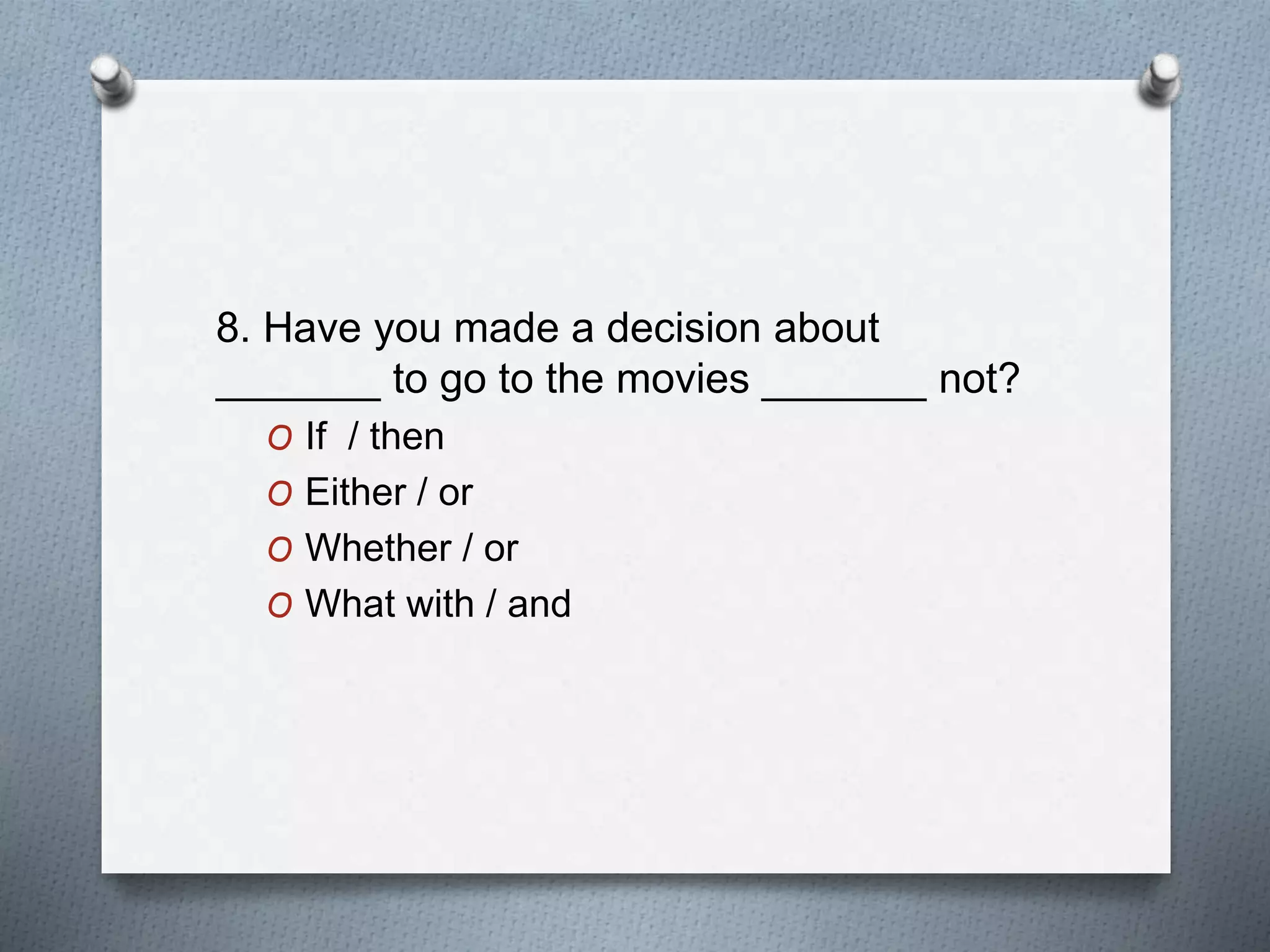 8. Have you made a decision about
_______ to go to the movies _______ not?
O If / then
O Either / or
O Whether / or
O What with / and
 