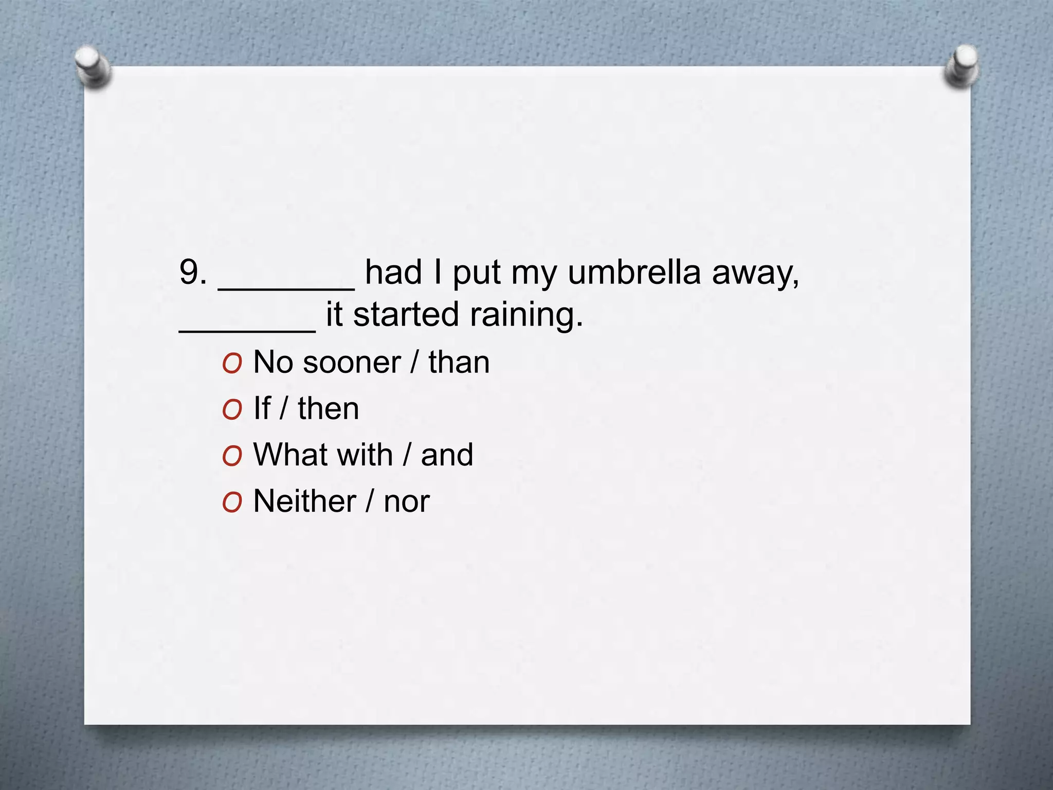 9. _______ had I put my umbrella away,
_______ it started raining.
O No sooner / than
O If / then
O What with / and
O Neither / nor
 