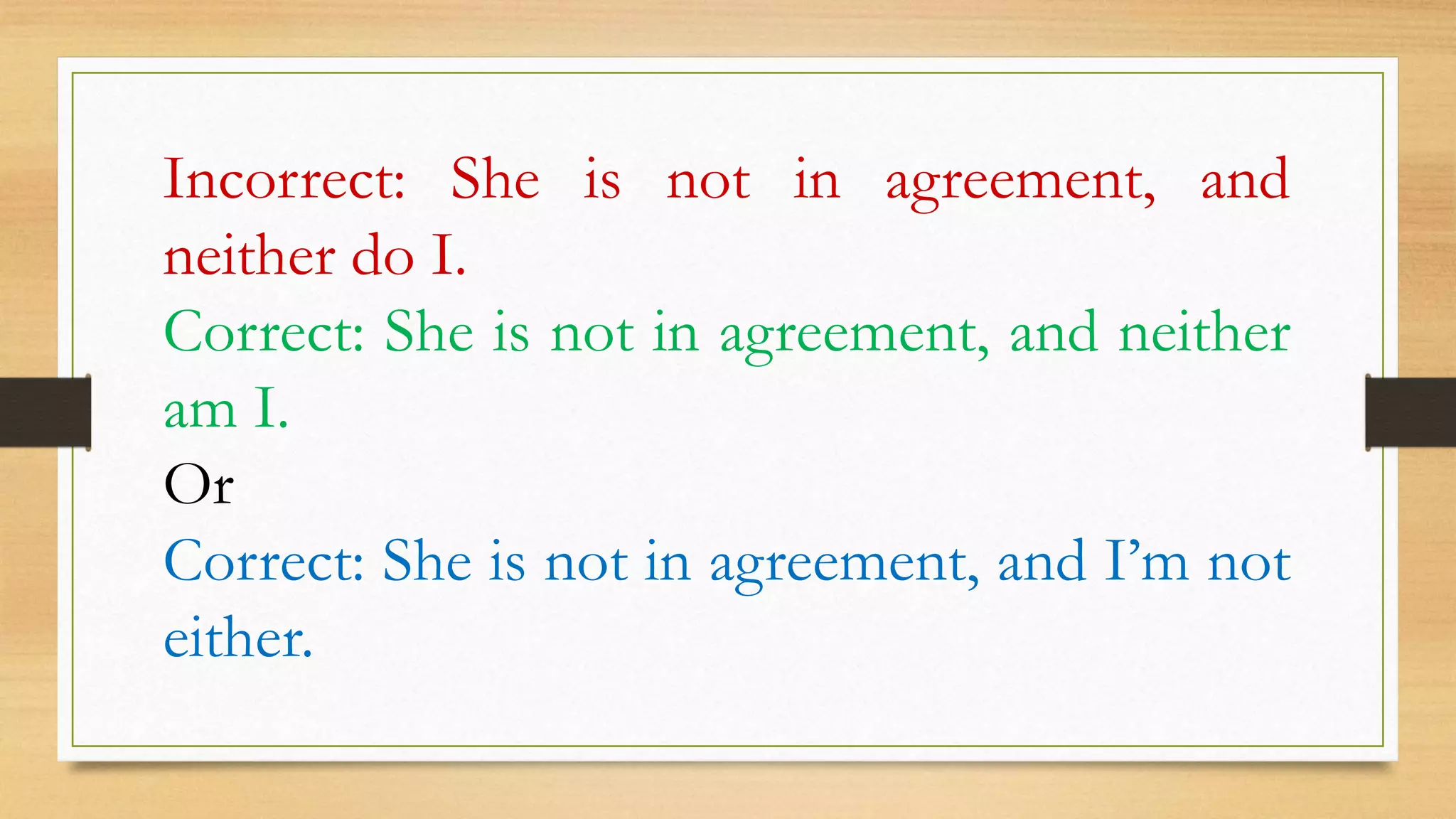 Incorrect: She is not in agreement, and
neither do I.
Correct: She is not in agreement, and neither
am I.
Or
Correct: She is not in agreement, and I’m not
either.
 