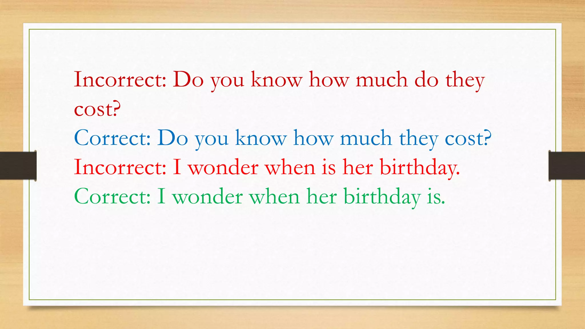 Incorrect: Do you know how much do they
cost?
Correct: Do you know how much they cost?
Incorrect: I wonder when is her birthday.
Correct: I wonder when her birthday is.
 
