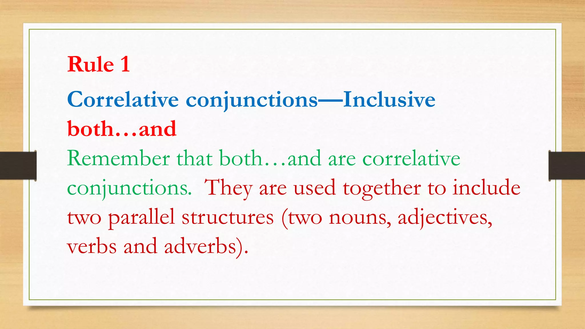 Rule 1
Correlative conjunctions—Inclusive
both…and
Remember that both…and are correlative
conjunctions. They are used together to include
two parallel structures (two nouns, adjectives,
verbs and adverbs).
 