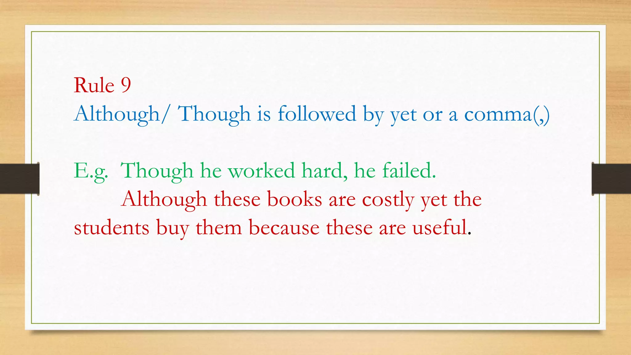 Rule 9
Although/ Though is followed by yet or a comma(,)
E.g. Though he worked hard, he failed.
Although these books are costly yet the
students buy them because these are useful.
 
