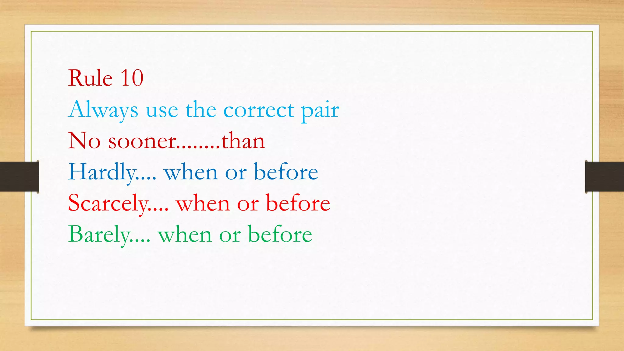 Rule 10
Always use the correct pair
No sooner........than
Hardly.... when or before
Scarcely.... when or before
Barely.... when or before
 