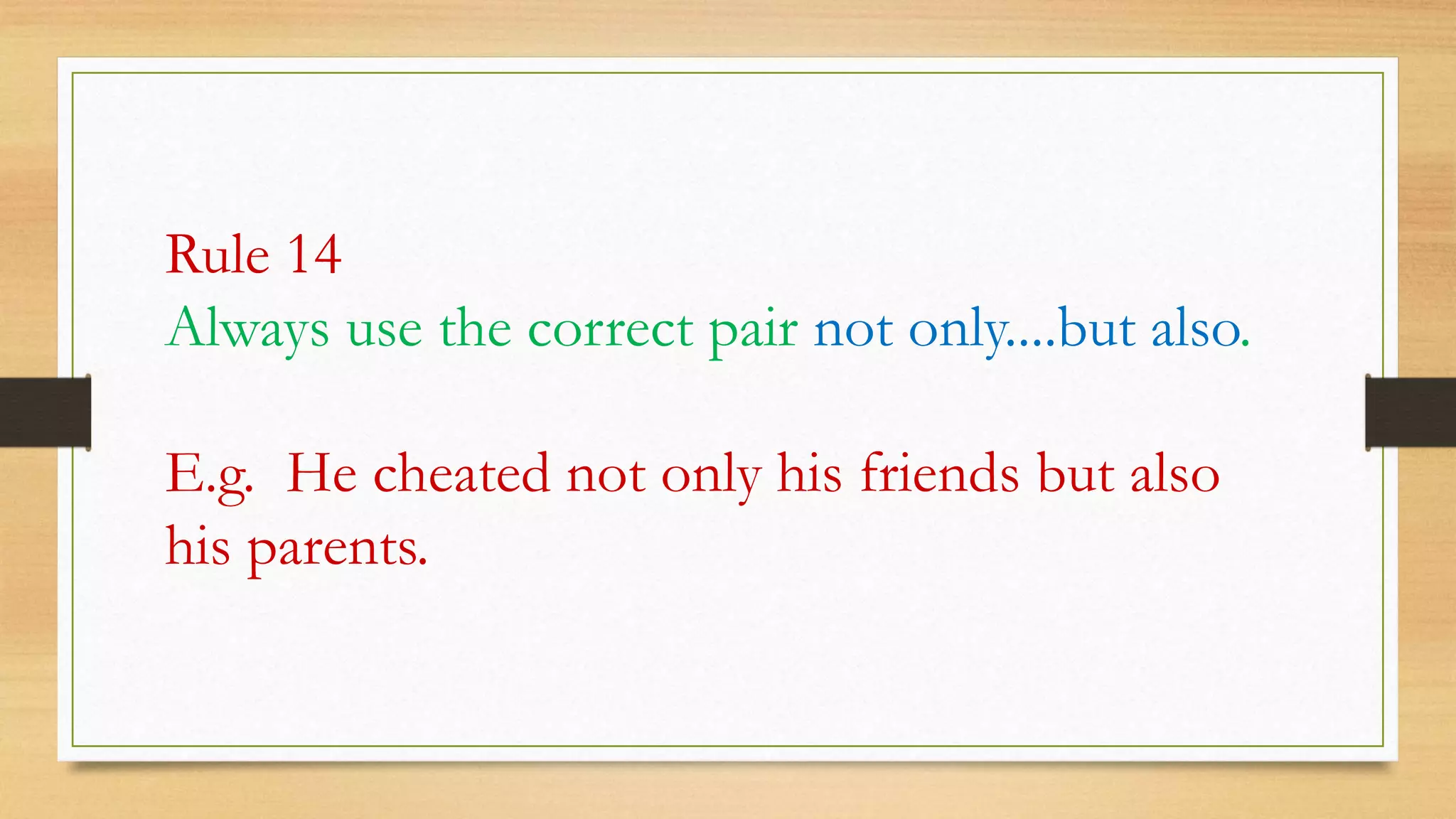 Rule 14
Always use the correct pair not only....but also.
E.g. He cheated not only his friends but also
his parents.
 