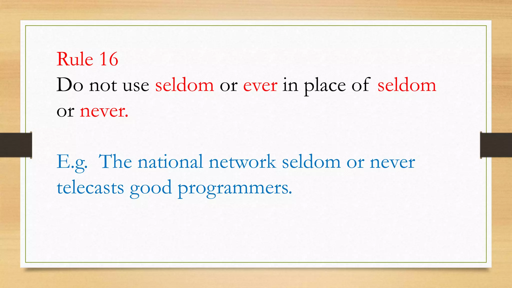Rule 16
Do not use seldom or ever in place of seldom
or never.
E.g. The national network seldom or never
telecasts good programmers.
 