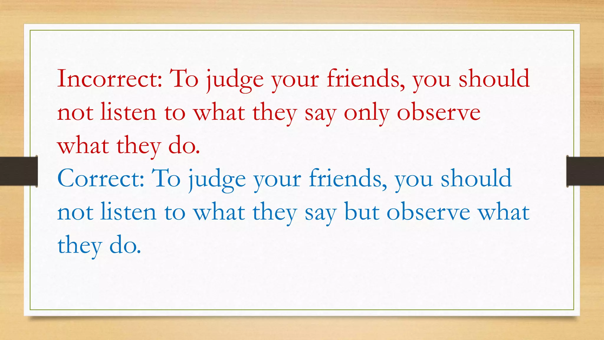 Incorrect: To judge your friends, you should
not listen to what they say only observe
what they do.
Correct: To judge your friends, you should
not listen to what they say but observe what
they do.
 