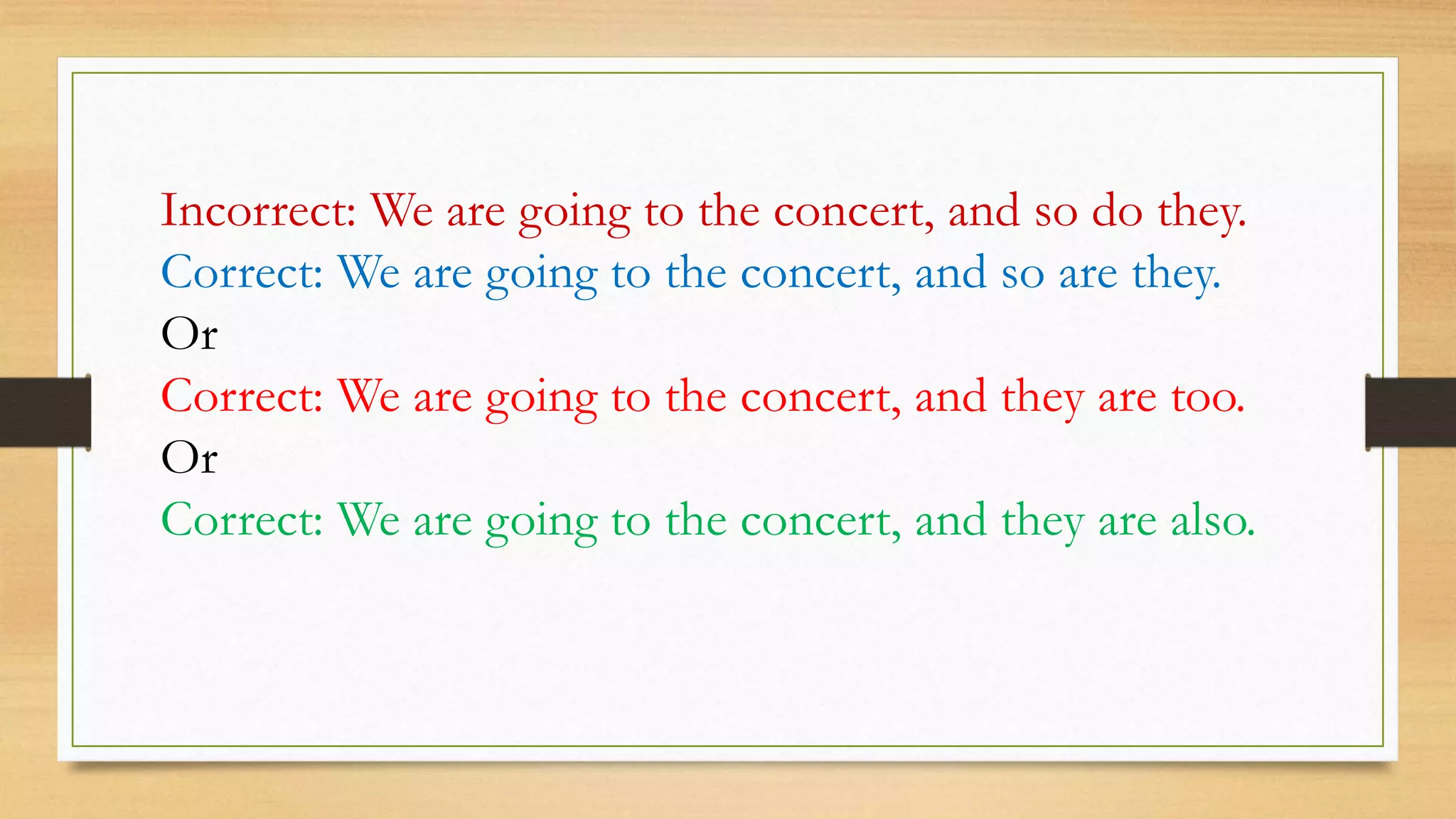 Incorrect: We are going to the concert, and so do they.
Correct: We are going to the concert, and so are they.
Or
Correct: We are going to the concert, and they are too.
Or
Correct: We are going to the concert, and they are also.
 