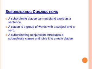 SUBORDINATING CONJUNCTIONS
 A subordinate clause can not stand alone as a
sentence.
 A clause is a group of words with a subject and a
verb.
 A subordinating conjunction introduces a
subordinate clause and joins it to a main clause.
 
