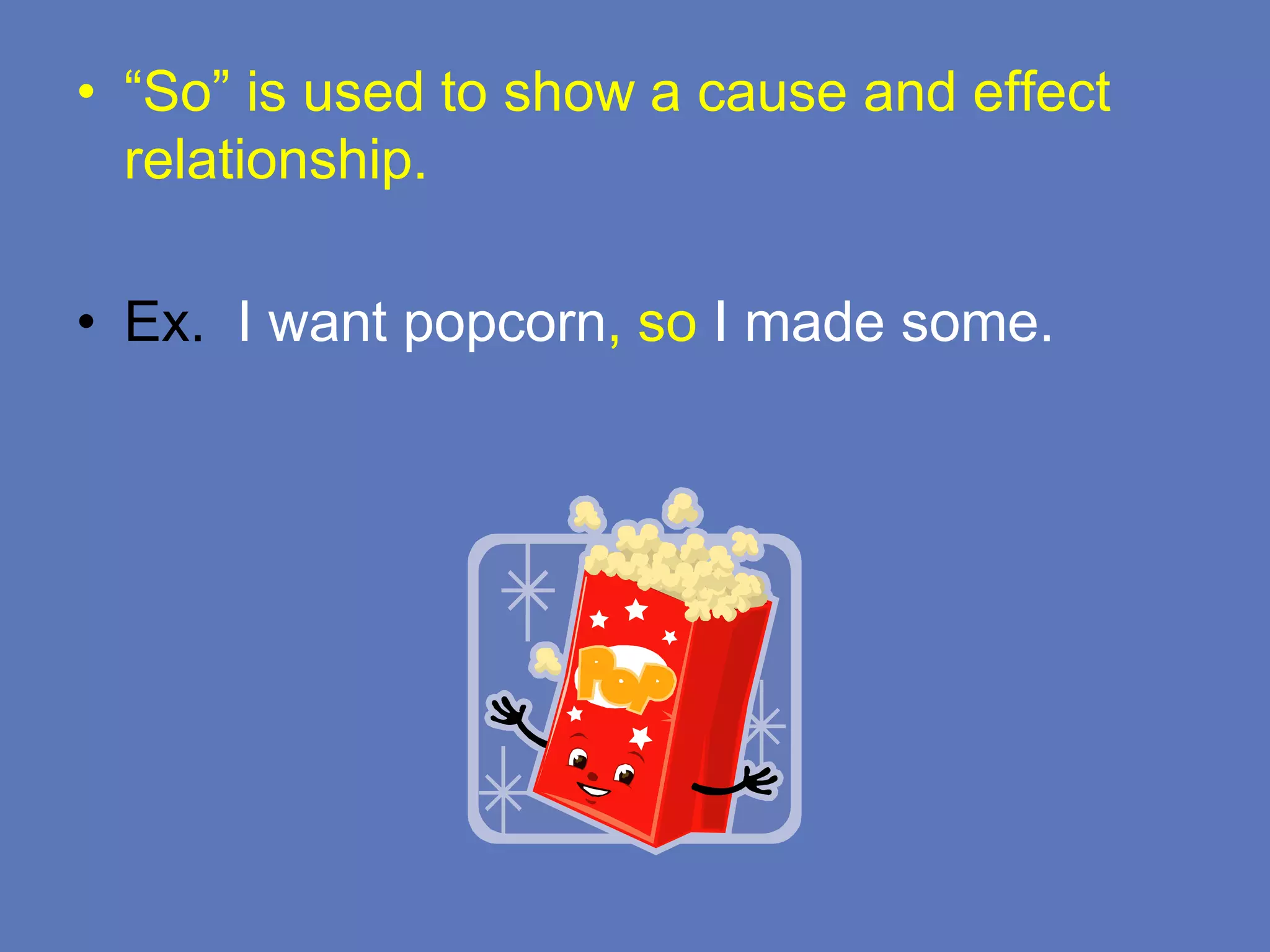 • “So” is used to show a cause and effect
relationship.
• Ex. I want popcorn, so I made some.
 