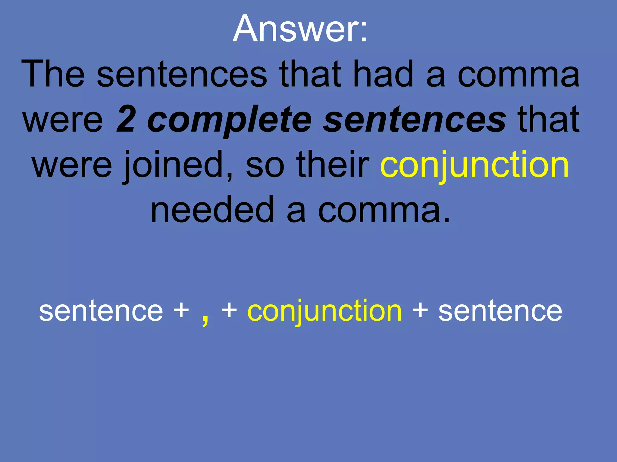 Answer:
The sentences that had a comma
were 2 complete sentences that
were joined, so their conjunction
needed a comma.
sentence + , + conjunction + sentence
 