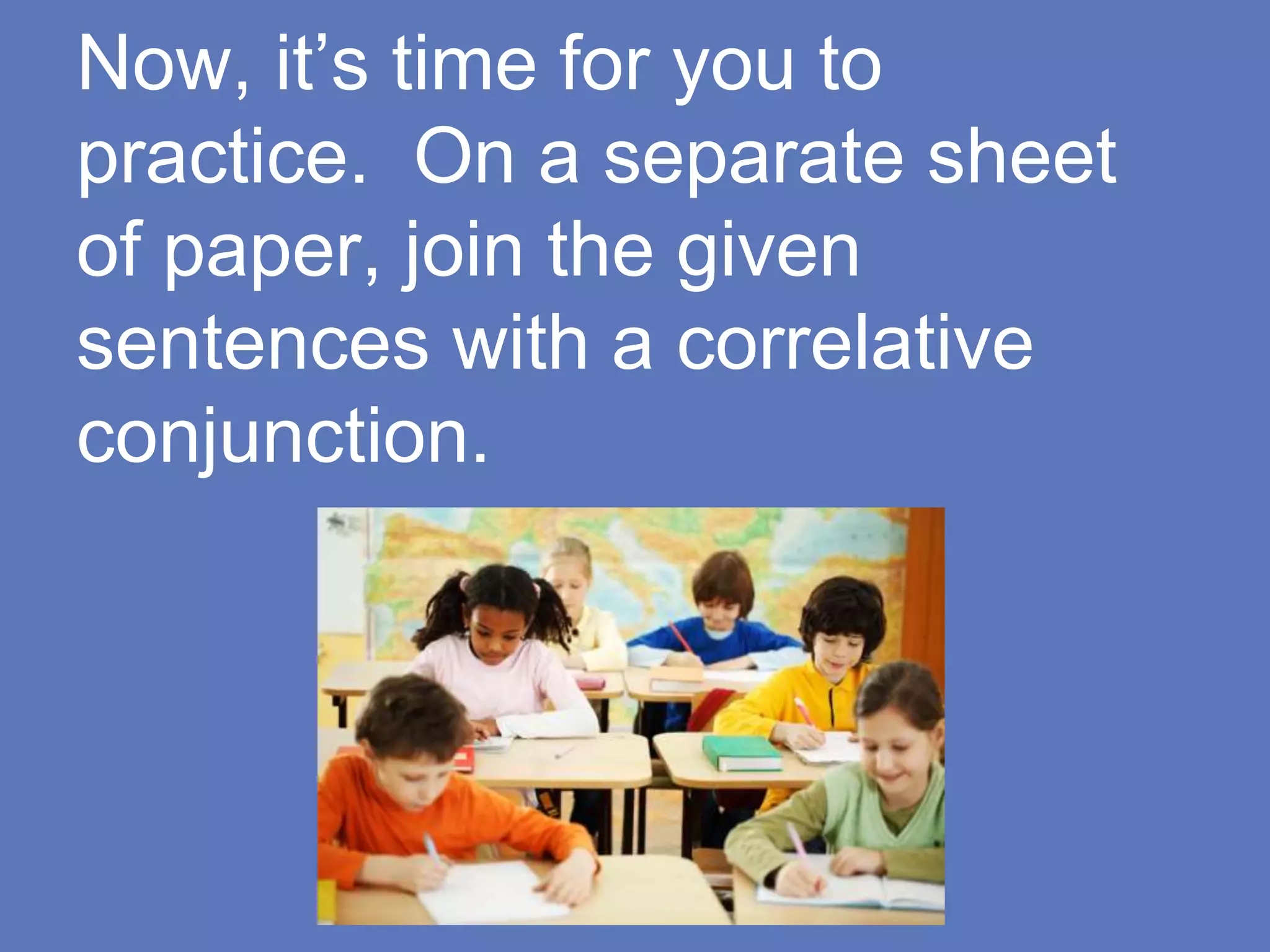 Now, it’s time for you to
practice. On a separate sheet
of paper, join the given
sentences with a correlative
conjunction.
 