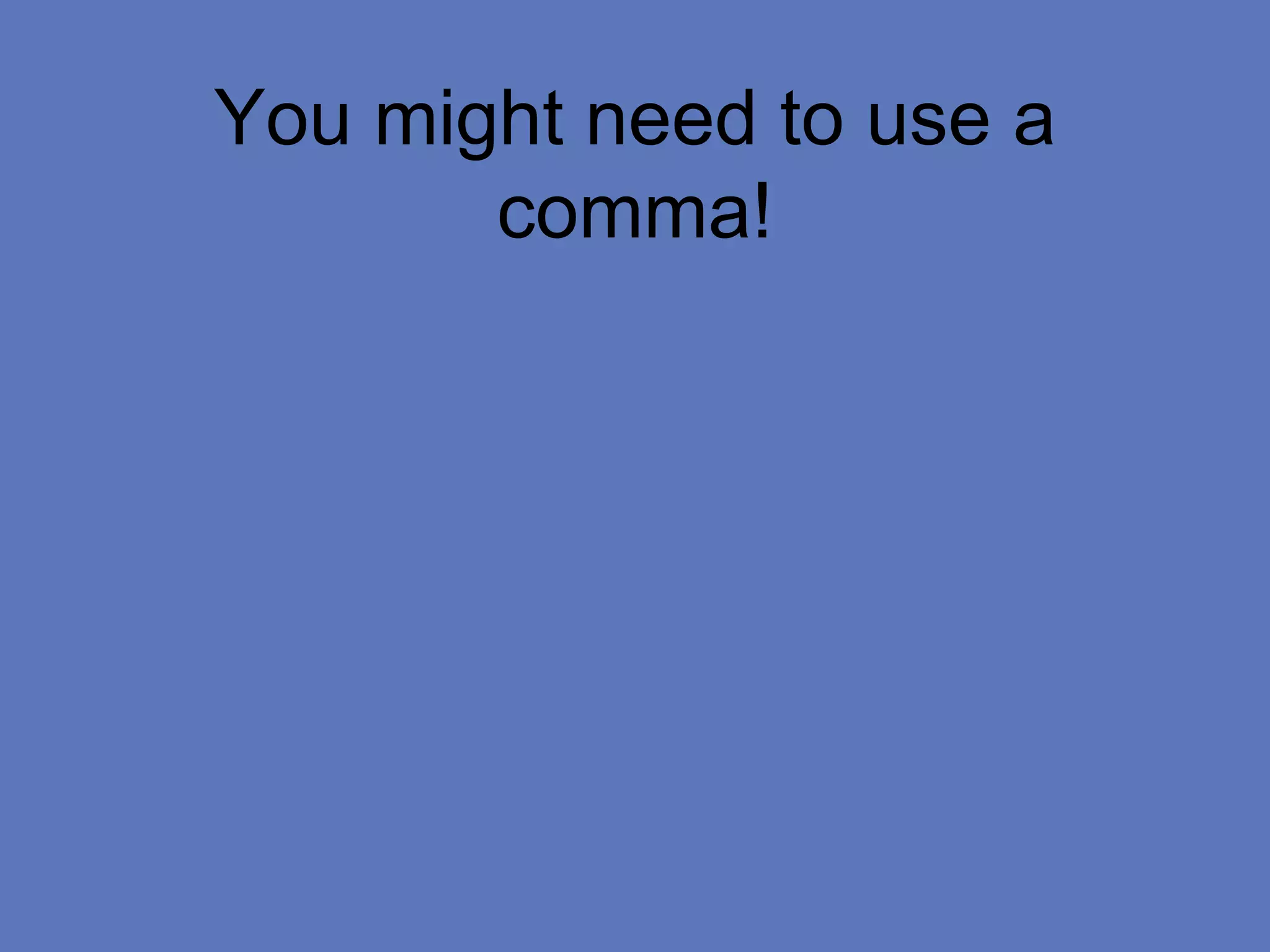 You might need to use a
comma!
 
