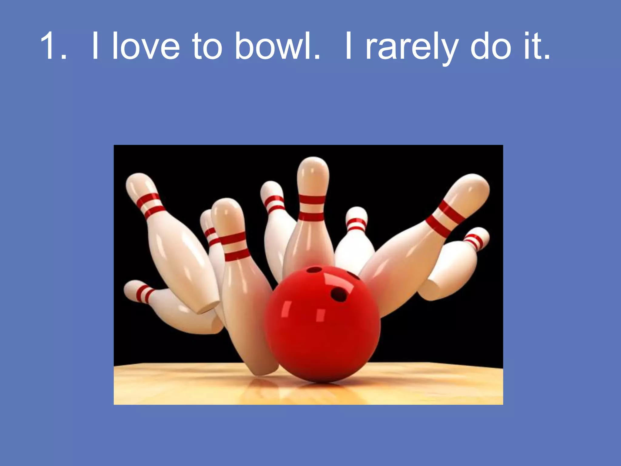 1. I love to bowl. I rarely do it.
 