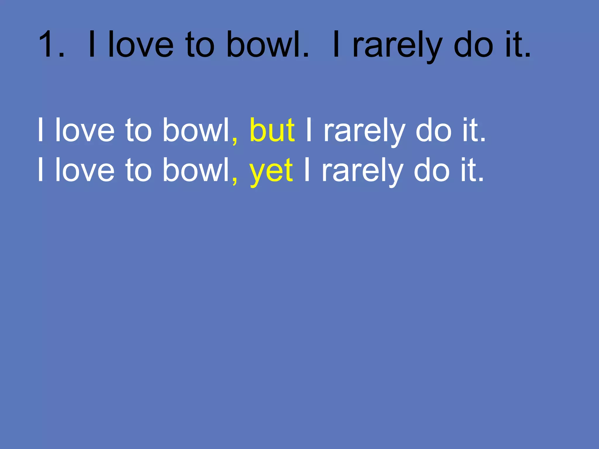 1. I love to bowl. I rarely do it.
I love to bowl, but I rarely do it.
I love to bowl, yet I rarely do it.
 