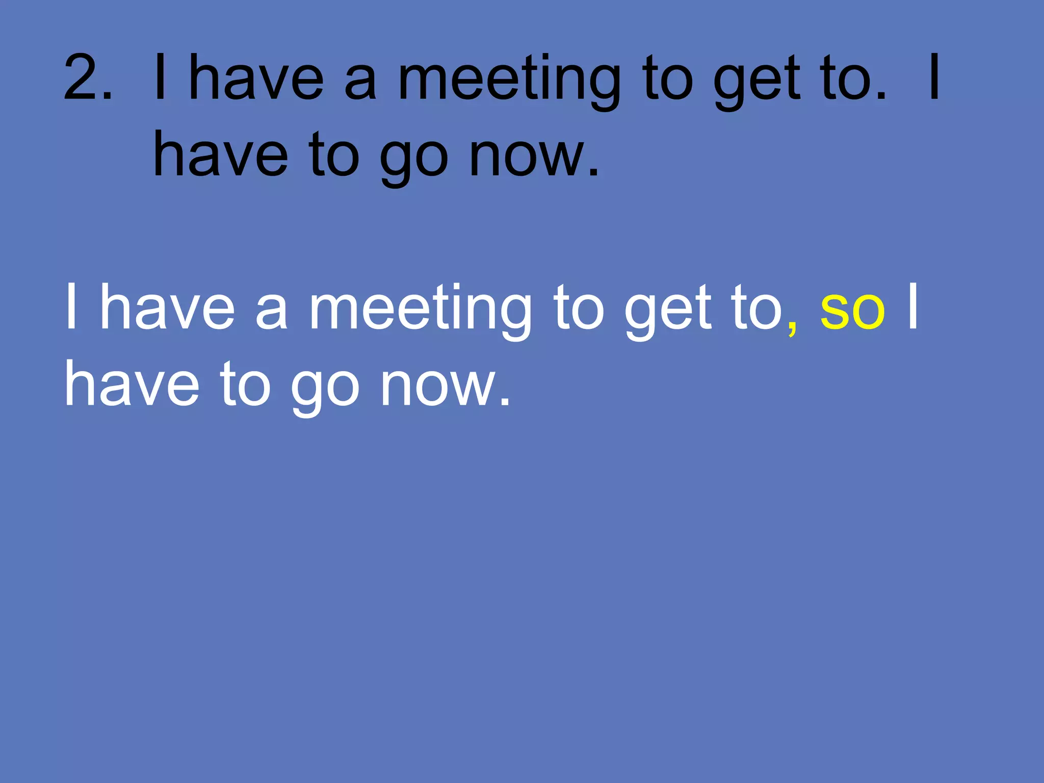 2. I have a meeting to get to. I
have to go now.
I have a meeting to get to, so I
have to go now.
 