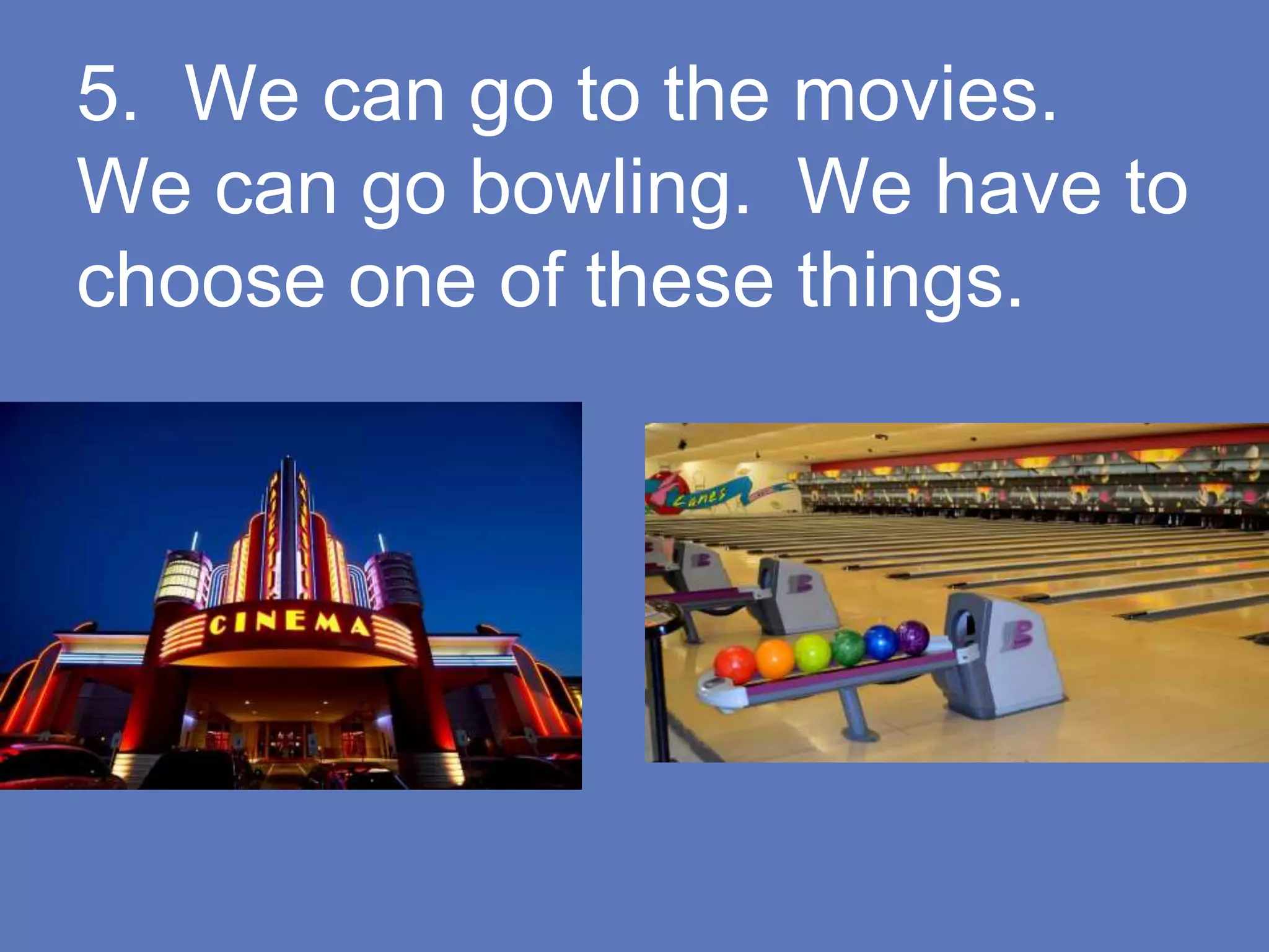 5. We can go to the movies.
We can go bowling. We have to
choose one of these things.
 