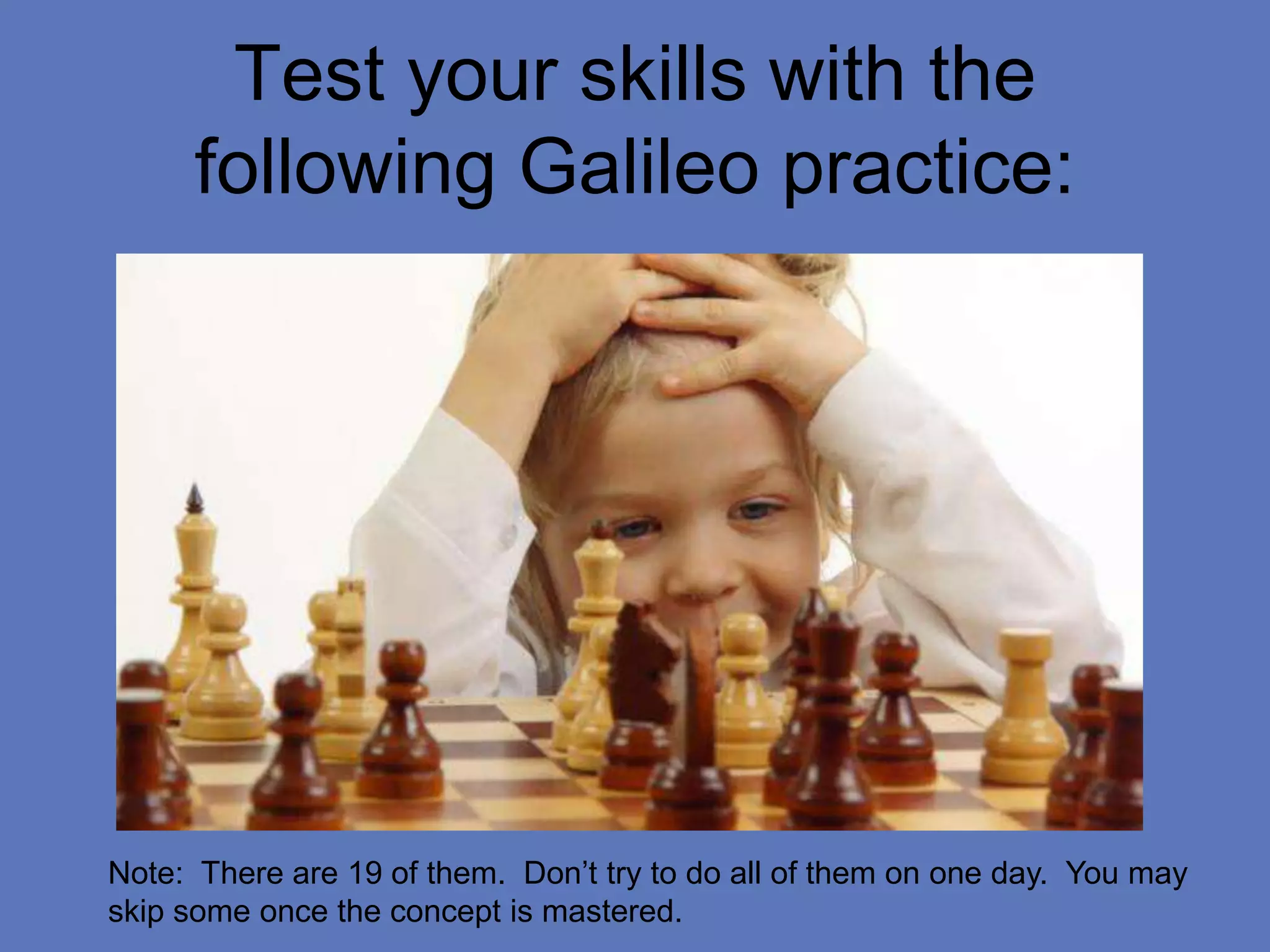 Test your skills with the
following Galileo practice:
Note: There are 19 of them. Don’t try to do all of them on one day. You may
skip some once the concept is mastered.
 