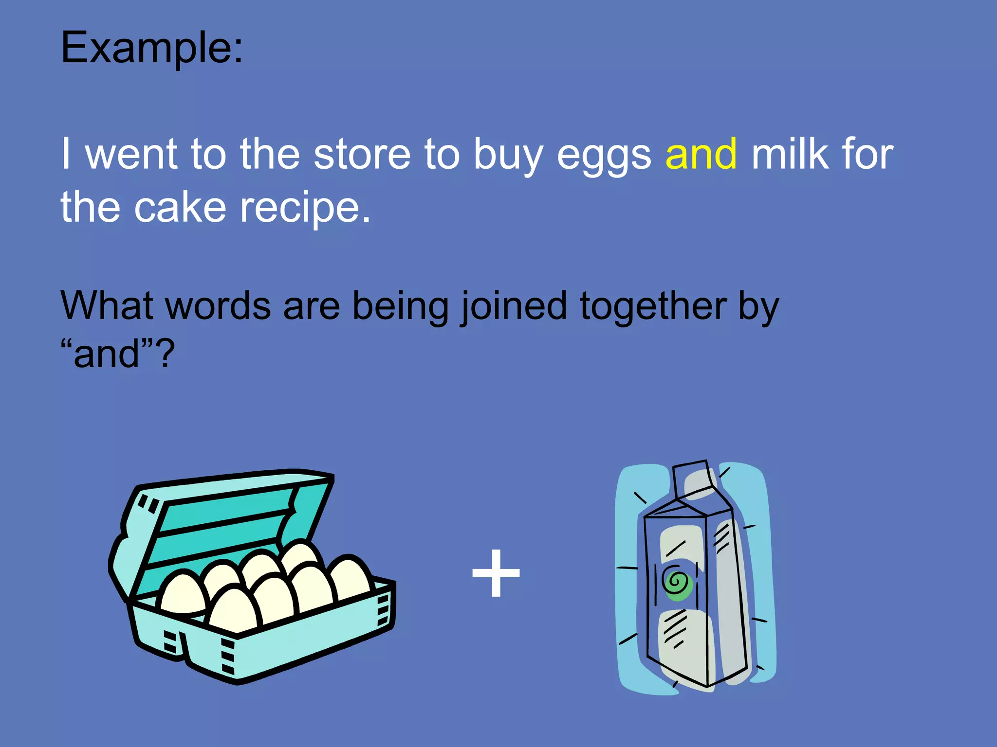 Example:
I went to the store to buy eggs and milk for
the cake recipe.
What words are being joined together by
“and”?
+
 