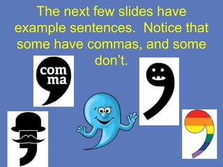 The next few slides have
example sentences. Notice that
some have commas, and some
don’t.
 