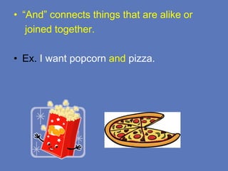 • “And” connects things that are alike or
joined together.
• Ex. I want popcorn and pizza.
 