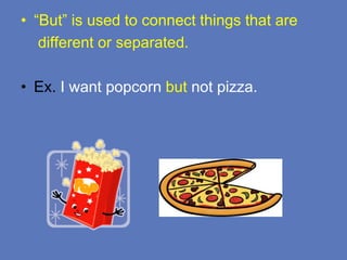 • “But” is used to connect things that are
different or separated.
• Ex. I want popcorn but not pizza.
 