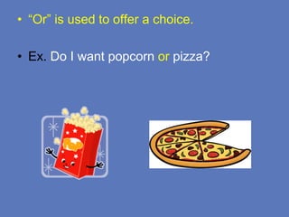 • “Or” is used to offer a choice.
• Ex. Do I want popcorn or pizza?
 