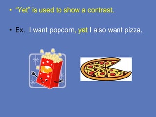 • “Yet” is used to show a contrast.
• Ex. I want popcorn, yet I also want pizza.
 