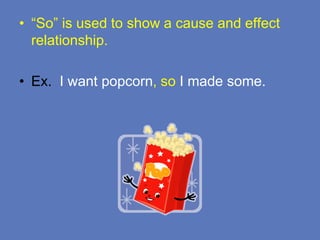 • “So” is used to show a cause and effect
relationship.
• Ex. I want popcorn, so I made some.
 