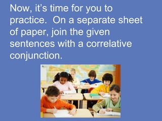Now, it’s time for you to
practice. On a separate sheet
of paper, join the given
sentences with a correlative
conjunction.
 