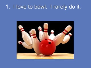 1. I love to bowl. I rarely do it.
 