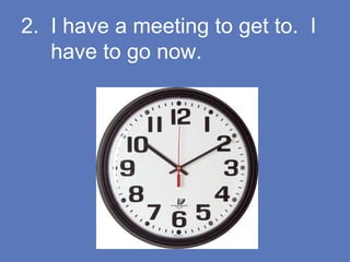 2. I have a meeting to get to. I
have to go now.
 