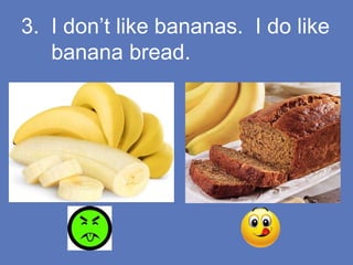 3. I don’t like bananas. I do like
banana bread.
 