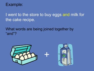 Example:
I went to the store to buy eggs and milk for
the cake recipe.
What words are being joined together by
“and”?
+
 