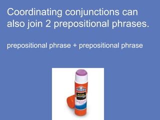Coordinating conjunctions can
also join 2 prepositional phrases.
prepositional phrase + prepositional phrase
 