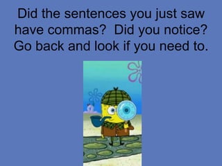 Did the sentences you just saw
have commas? Did you notice?
Go back and look if you need to.
 