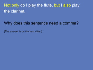 Not only do I play the flute, but I also play
the clarinet.
Why does this sentence need a comma?
(The answer is on the next slide.)
 