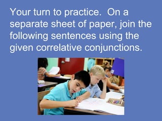 Your turn to practice. On a
separate sheet of paper, join the
following sentences using the
given correlative conjunctions.
 
