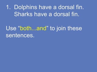 1. Dolphins have a dorsal fin.
Sharks have a dorsal fin.
Use “both...and” to join these
sentences.
 