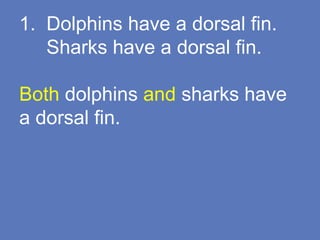 1. Dolphins have a dorsal fin.
Sharks have a dorsal fin.
Both dolphins and sharks have
a dorsal fin.
 