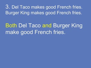 3. Del Taco makes good French fries.
Burger King makes good French fries.
Both Del Taco and Burger King
make good French fries.
 
