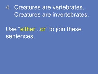 4. Creatures are vertebrates.
Creatures are invertebrates.
Use “either...or” to join these
sentences.
 